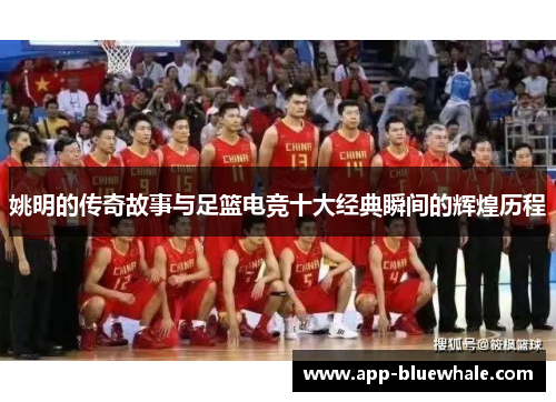 姚明的传奇故事与足篮电竞十大经典瞬间的辉煌历程