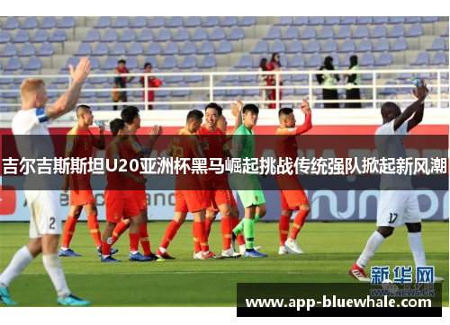 吉尔吉斯斯坦U20亚洲杯黑马崛起挑战传统强队掀起新风潮