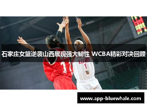 石家庄女篮逆袭山西展现强大韧性 WCBA精彩对决回顾