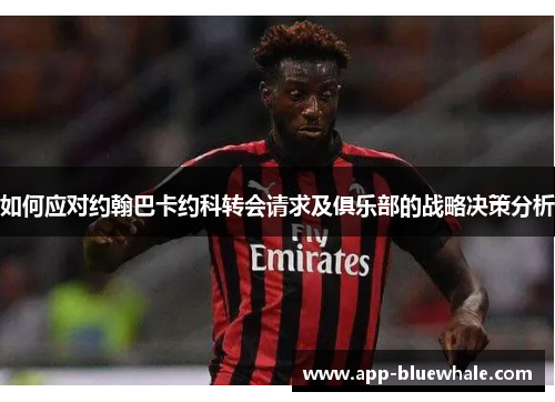 如何应对约翰巴卡约科转会请求及俱乐部的战略决策分析